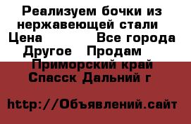 Реализуем бочки из нержавеющей стали › Цена ­ 3 550 - Все города Другое » Продам   . Приморский край,Спасск-Дальний г.